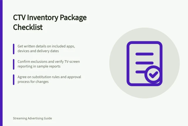CTV Inventory Package Checklist: Get written details on included apps, devices and delivery dates; Confirm exclusions and verify TV-screen reporting in sample reports; Agree on substitution rules and approval process for changes. Checking what a CTV inventory package actually includes