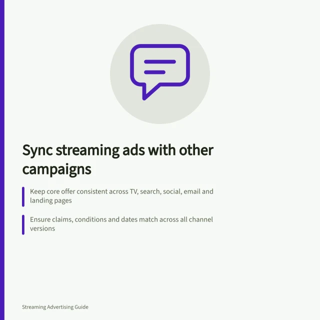 Sync streaming ads with other campaigns: Keep core offer consistent across TV, search, social, email and landing pages; Ensure claims, conditions and dates match across all channel versions; Check each asset against the message spine before launch. Coordinating streaming messages with other campaign channels