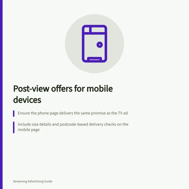 Post-view offers for mobile devices: Ensure the phone page delivers the same promise as the TV ad; Include size details and postcode-based delivery checks on the mobile page; Follow WCAG 2.2 guidelines with 24×24px touch targets for controls. Designing a post-view offer suitable for another device