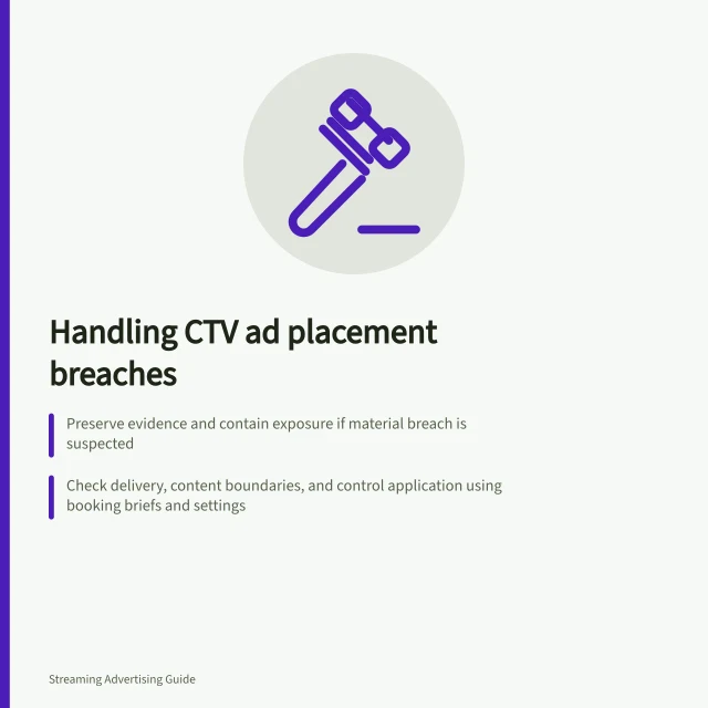 Handling CTV ad placement breaches: Preserve evidence and contain exposure if material breach is suspected; Check delivery, content boundaries, and control application using booking briefs and settings; Confirm correction is active and monitor delivery before closing the case. Handling a placement outside the approved environment