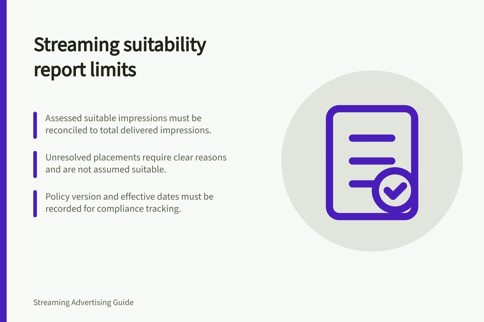 Streaming suitability report limits: Assessed suitable impressions must be reconciled to total delivered impressions.; Unresolved placements require clear reasons and are not assumed suitable.; Policy version and effective dates must be recorded for compliance tracking.