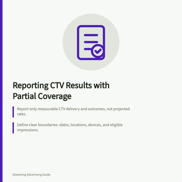 Reporting CTV Results with Partial Coverage: Report only measurable CTV delivery and outcomes, not projected rates.; Define clear boundaries: dates, locations, devices, and eligible impressions.; Reconcile counts across platforms to avoid double-counting or mismatched units. Reporting a CTV result when measurement coverage is partial