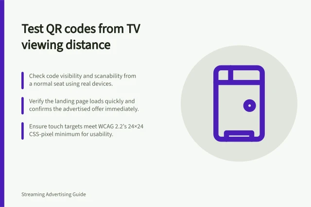 Test QR codes from TV viewing distance: Check code visibility and scanability from a normal seat using real devices.; Verify the landing page loads quickly and confirms the advertised offer immediately.; Ensure touch targets meet WCAG 2.2’s 24×24 CSS-pixel minimum for usability. Testing a QR landing page from a television distance