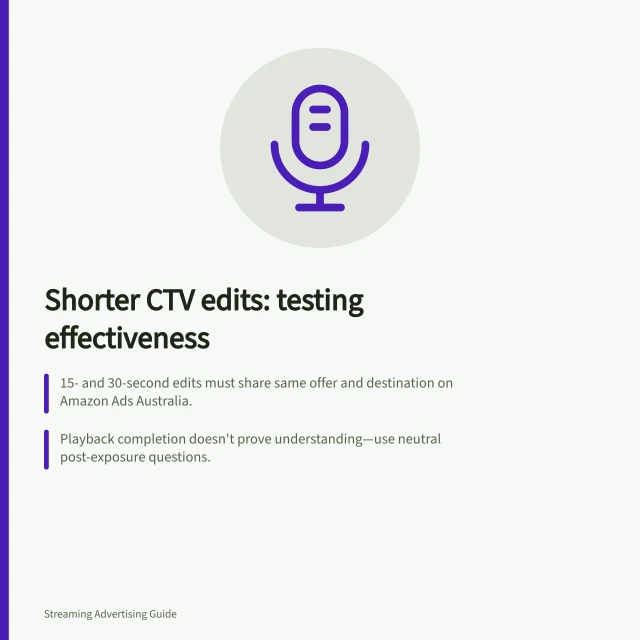 Shorter CTV edits: testing effectiveness: 15- and 30-second edits must share same offer and destination on Amazon Ads Australia.; Playback completion doesn't prove understanding—use neutral post-exposure questions.; Controlled splits require consistent audience, geography, bidding and device delivery. Testing a shorter edit against a longer product explanation